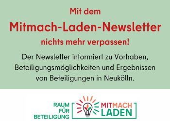     Mit dem Mitmach-Laden-Newsletter nichts mehr verpassen! Der Newsletter informiert zu Vorhaben, Beteiligungsmöglichkeiten und Ergebnissen von Beteiligung in Neukölln. 