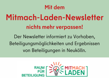      Mit dem Mitmach-Laden-Newsletter nichts mehr verpassen! Der Newsletter informiert zu Vorhaben, Beteiligungsmöglichkeiten und Ergebnissen von Beteiligung in Neukölln. 
